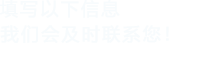 填寫以下信息，我們會(huì)在第一時(shí)間聯(lián)系您！
